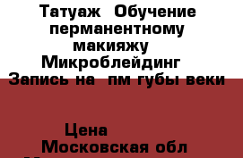 Татуаж. Обучение перманентному макияжу . Микроблейдинг . Запись на  пм губы веки › Цена ­ 8 000 - Московская обл. Медицина, красота и здоровье » Косметические услуги   . Московская обл.